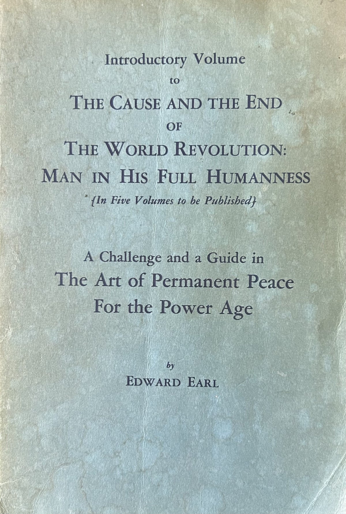 Introductory Volume to THE CAUSE AND THE END OF THE WORLD REVOLUTION: Man in His Full Humaness - A Challenge and a Guide in The Art of Permanent Peace For the Power Age