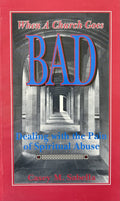 WHEN A CHURCH GOES BAD: Dealing with the Pain of Spiritual Abuse