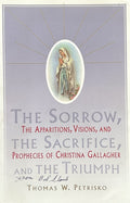 THE SORROW, THE SACRIFICE, AND THE TRIUMPH The Apparitions, Visions, and Prophecies of Christina Gallagher